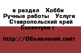  в раздел : Хобби. Ручные работы » Услуги . Ставропольский край,Ессентуки г.